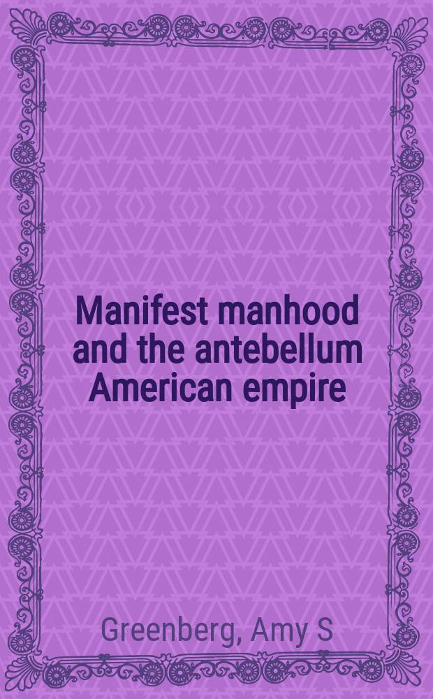 Manifest manhood and the antebellum American empire = Манифест мужчин и американская империя до гражданской войны