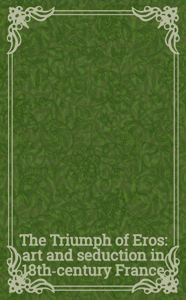 The Triumph of Eros : art and seduction in 18th-century France : published to coincide with an Exhibition held at Somerset House, London, from 24 November 2006 to 8 April 2007 = Триумф Эроса: искусство и обольщение во Франции 18 в.