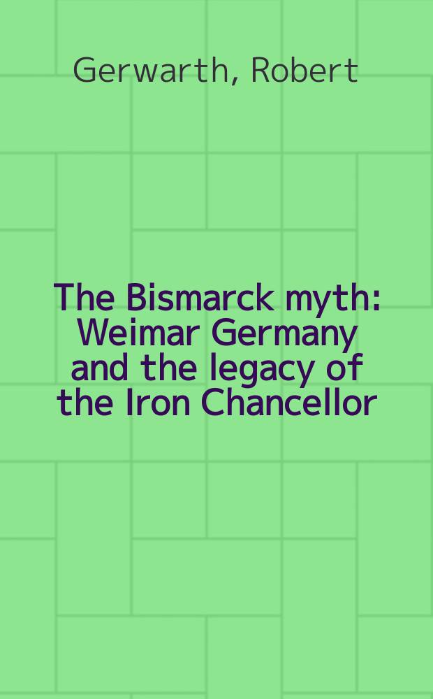 The Bismarck myth : Weimar Germany and the legacy of the Iron Chancellor = Миф Бисмарка: Веймарская Германия и наследство Айрона Чанселлора