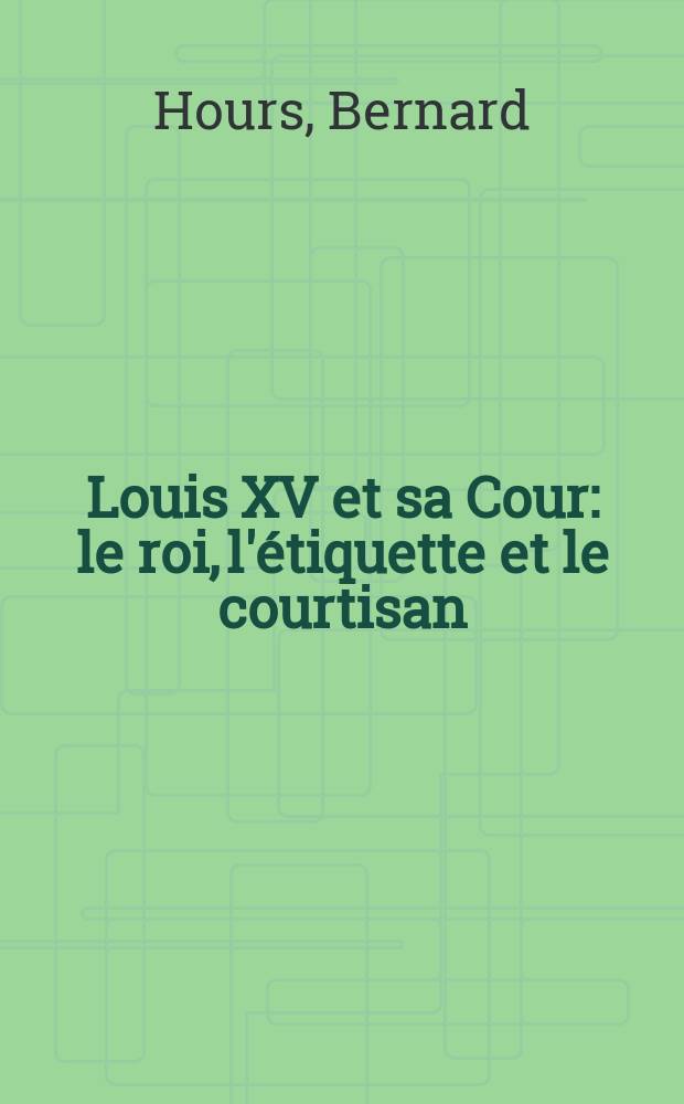 Louis XV et sa Cour : le roi, l'étiquette et le courtisan : essai historique = Людовик ХV и двор