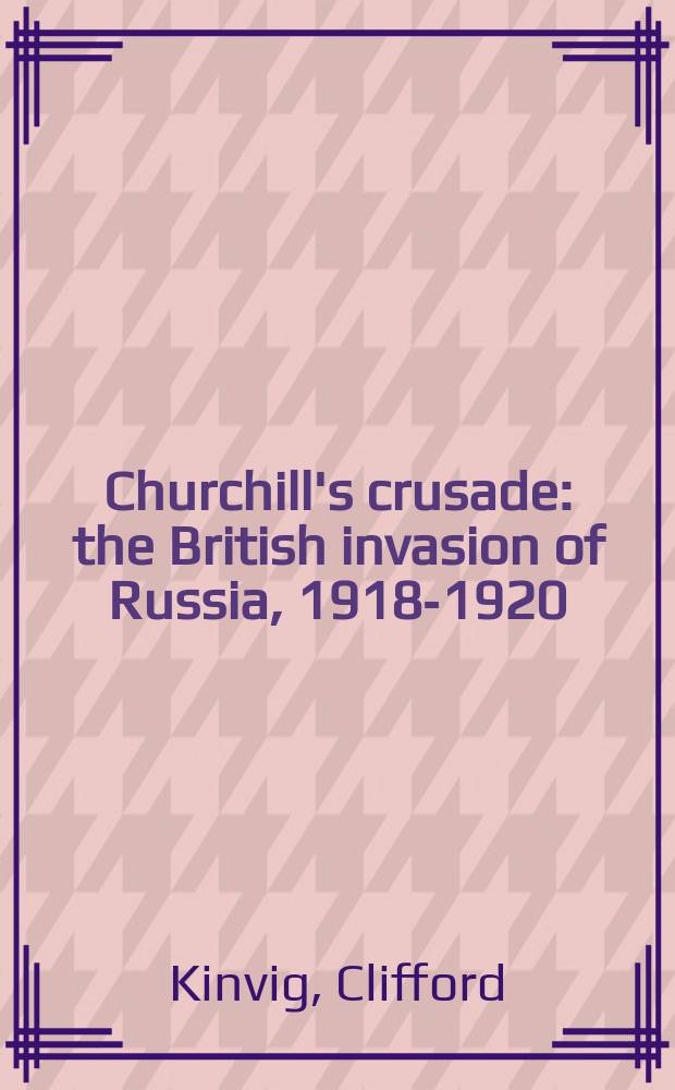 Churchill's crusade : the British invasion of Russia, 1918-1920 = Крестовый поход Черчиля: британское вторжение в Россию, 1918 - 1920