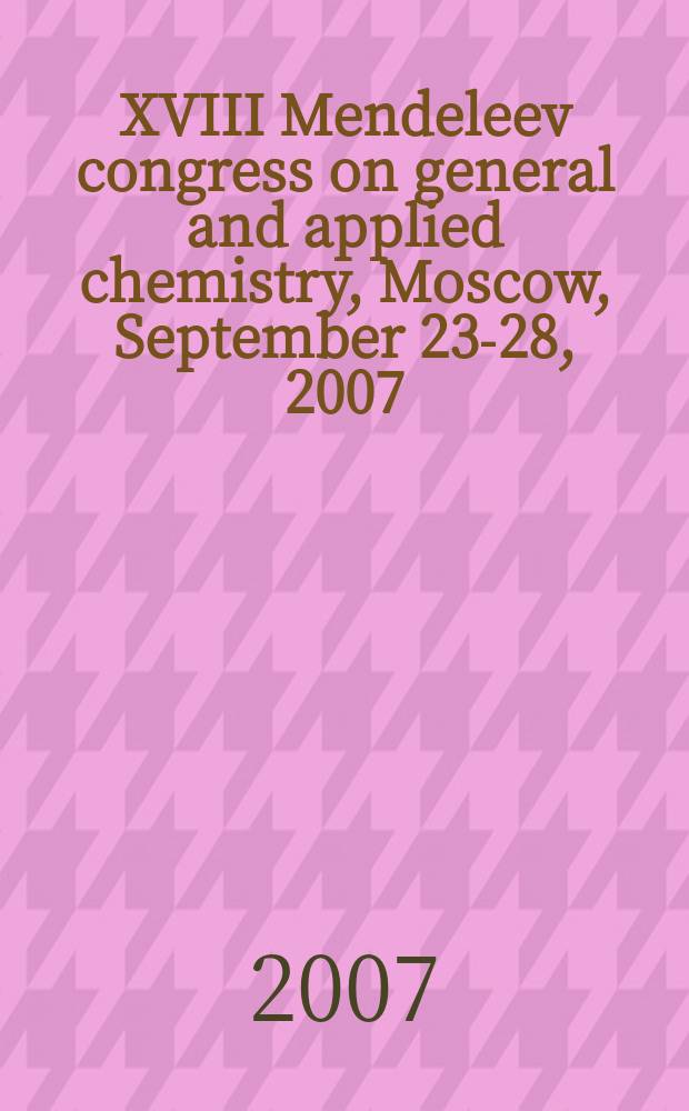 XVIII Mendeleev congress on general and applied chemistry, Moscow, September 23-28, 2007 : abstract book in 5 volumes. Vol. 3 : Topical problems in chemical industry and the evaluation of technical risks ; Physico-chemical basis of rational utilization of natural and technogeneous resources ; Chemical aspects of modern energy production ; Petrochemistry, refining and catalysis