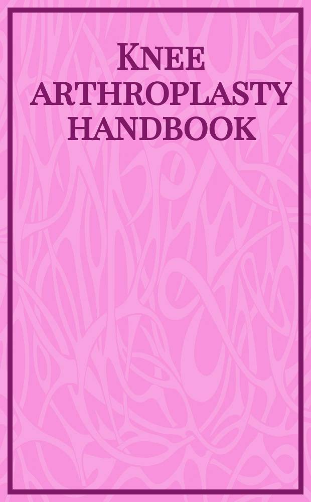 Knee arthroplasty handbook : techniques in total knee and revision arthroplasty = Артропластика колена.Руководство. Техники в робщей артропластике колена и ревизионной артропластике.
