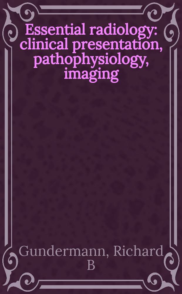 Essential radiology : clinical presentation, pathophysiology, imaging = Основы радиологии.Клиническая демонстрация.Патофизиология.Изображение.