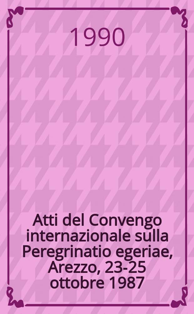 Atti del Convengo internazionale sulla Peregrinatio egeriae, Arezzo, 23-25 ottobre 1987 : nel centenario della publicazione del Codex Aretinus 405 (già Aretinus VI, 3) = Труды Международной конференции по "Великому паломничеству"