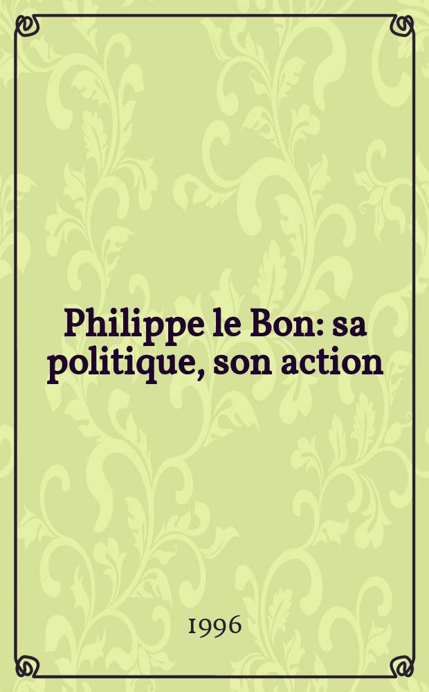 Philippe le Bon : sa politique, son action = Филипп Добрый: его история, его дела