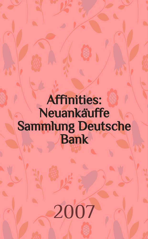 Affinities : Neuankäuffe Sammlung Deutsche Bank : Deutsche Guggenheim, 1997-2007 : Katalog der Ausstellung, Deutsche Guggenheim, 28.4-24.6, 2007 = Близость