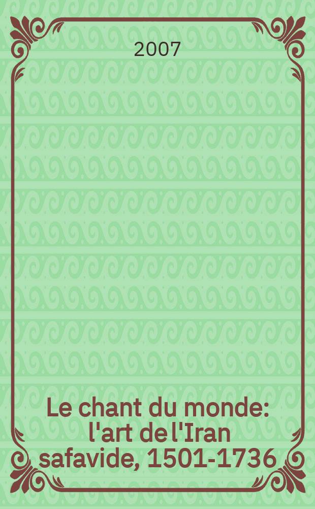 Le chant du monde : l'art de l'Iran safavide, 1501-1736 : catalogue de l'Exposition, Paris - Mus&eacute;e du Louvre, 5 octobre, 2007 - 7 janvier, 2008 = Искусство периода сефевидов в Иране 1502 - 1736