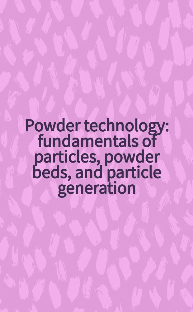 Powder technology : fundamentals of particles, powder beds, and particle generation