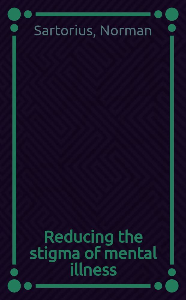 Reducing the stigma of mental illness : a report from a global programme of the World psychiatric association = Уменьшение стигмы психических болезней