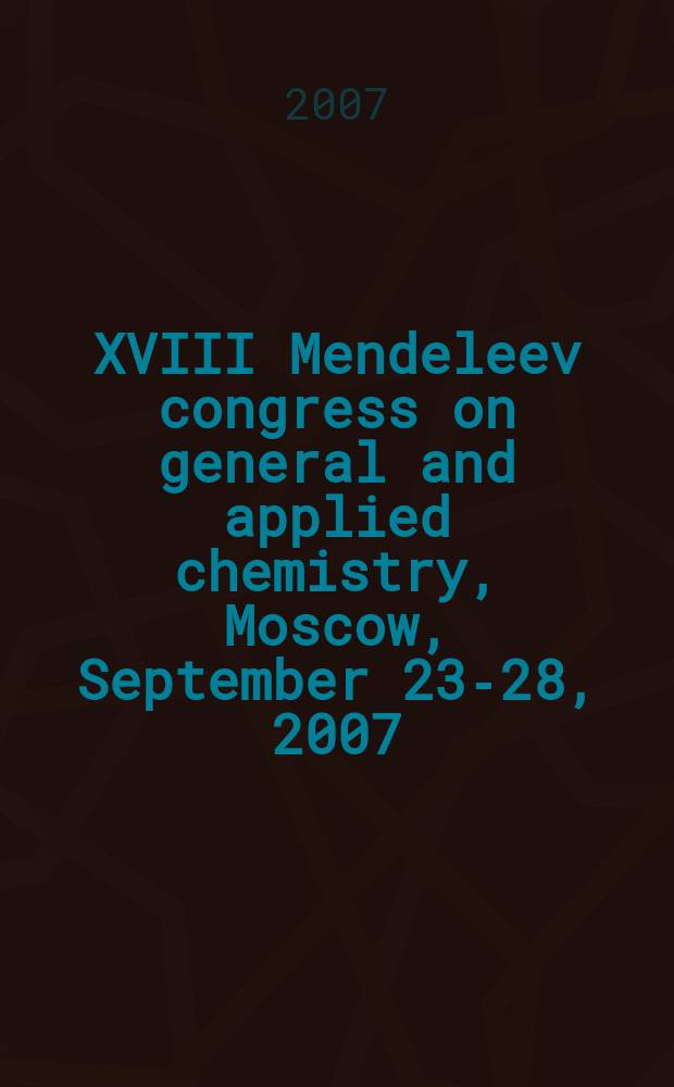 XVIII Mendeleev congress on general and applied chemistry, Moscow, September 23-28, 2007 : abstract book : in 5 volumes