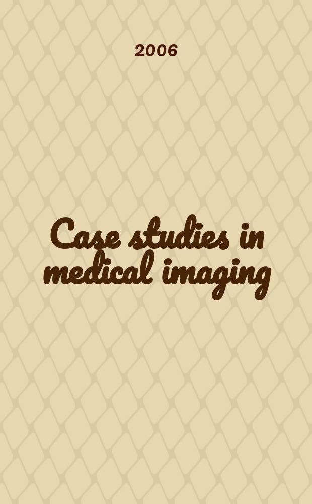 Case studies in medical imaging : radiology for students and trainees = Изучение заболеваний в медицинском изображении.Рентгенология для студентов и практикантов