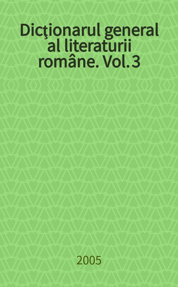 Dicţionarul general al literaturii române. [Vol. 3] : E - K