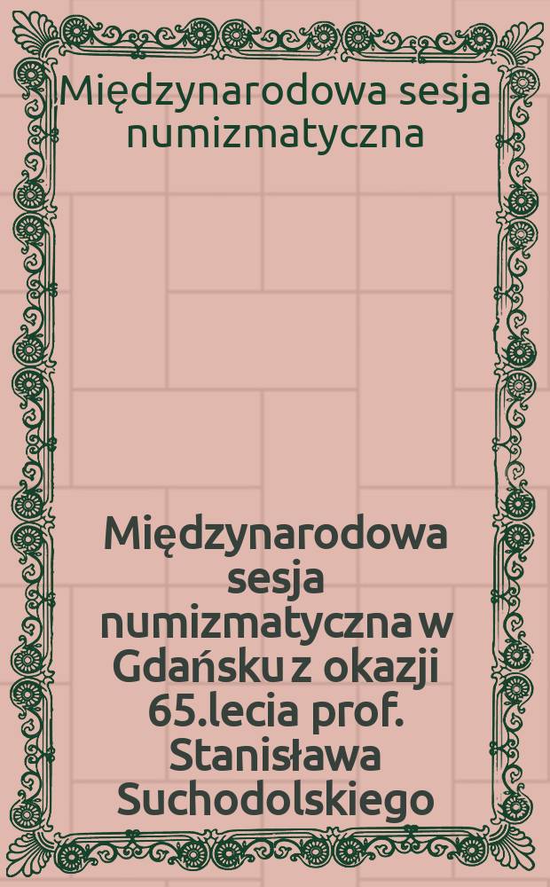 Międzynarodowa sesja numizmatyczna w Gdańsku z okazji 65.lecia prof. Stanisława Suchodolskiego : materiały = Международная нумизматическая сессия в Гданьске