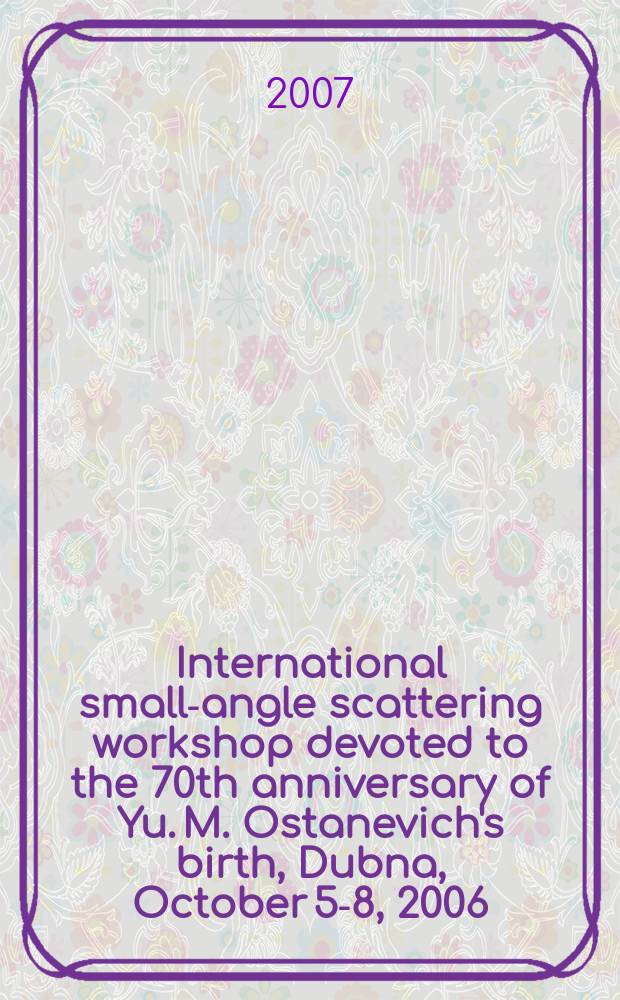 International small-angle scattering workshop devoted to the 70th anniversary of Yu. M. Ostanevich's birth, Dubna , October 5-8, 2006 : programme and abstracts of the Workshop = Международное совещание по малоугловому рассеянию, посвященное 70-летию со дня рождения Ю.М. Останевича