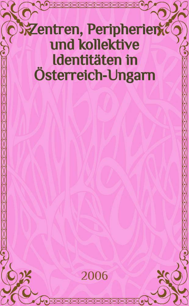 Zentren, Peripherien und kollektive Identitäten in Österreich-Ungarn : Beiträge der Abschlusskonferenz des österreichischen FWF-Forschungsprojekts 14727 in Wien und Klosterneuburg 2003 = Центры, периферия и коллективная идентичность в Астро-Венгрии
