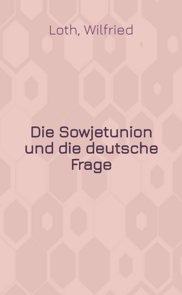 Die Sowjetunion und die deutsche Frage : Studien zur sowietischen Deutschlandpolitik von Stalin bis Chruschtschow = СССР и немецкий вопрос: Исследования советско-германской политики от Сталина до Хрущева