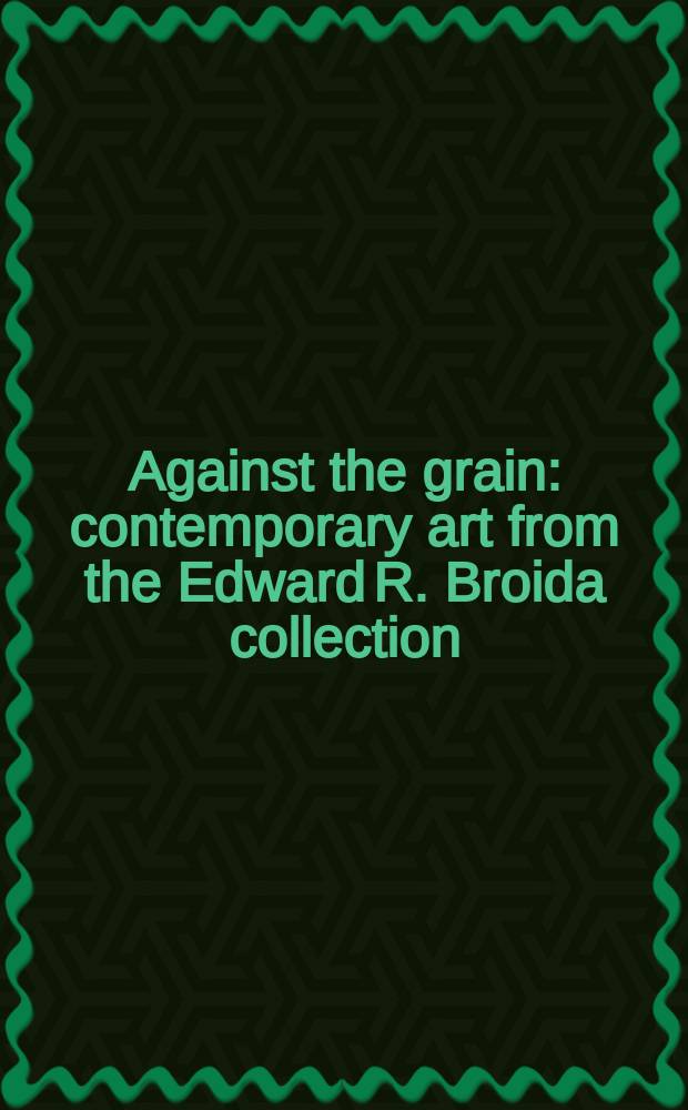 Against the grain : contemporary art from the Edward R. Broida collection : published on the occasion of the Exhibition, the Museum of modern art, New York, May 3 - July 10, 2006 = Перед частицей