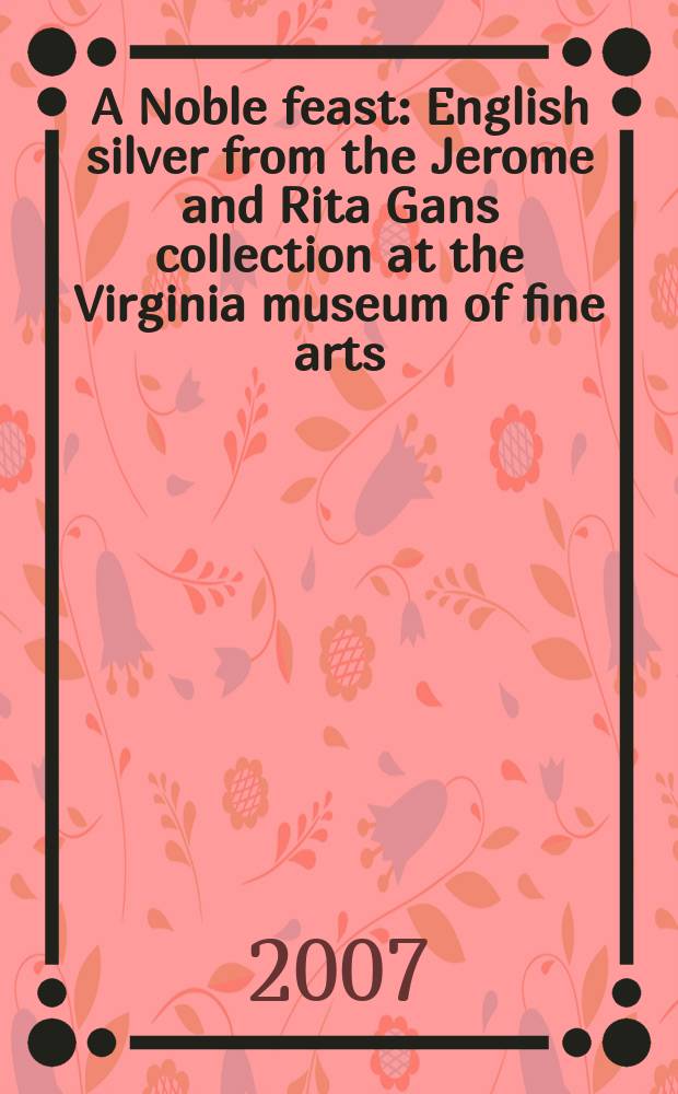 A Noble feast : English silver from the Jerome and Rita Gans collection at the Virginia museum of fine arts = Благородное торжество. Английское серебро из коллекции Джерома и Риты Ганс в музеи Вирджиния изящные искусства.