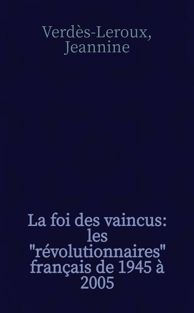 La foi des vaincus : les "révolutionnaires" français de 1945 à 2005 = Вера победителей: Французские "революционеры", 1945 - 2005