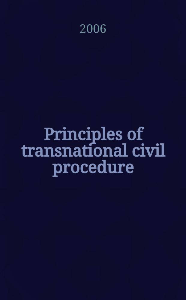 Principles of transnational civil procedure : as adopted and promulgated by the American law institute at Washington, D.C., U.S.A., May 2004 and by UNIDROIT at Rome, Italy, April 2004 = Принципы в транснациональной гражданской процедуре