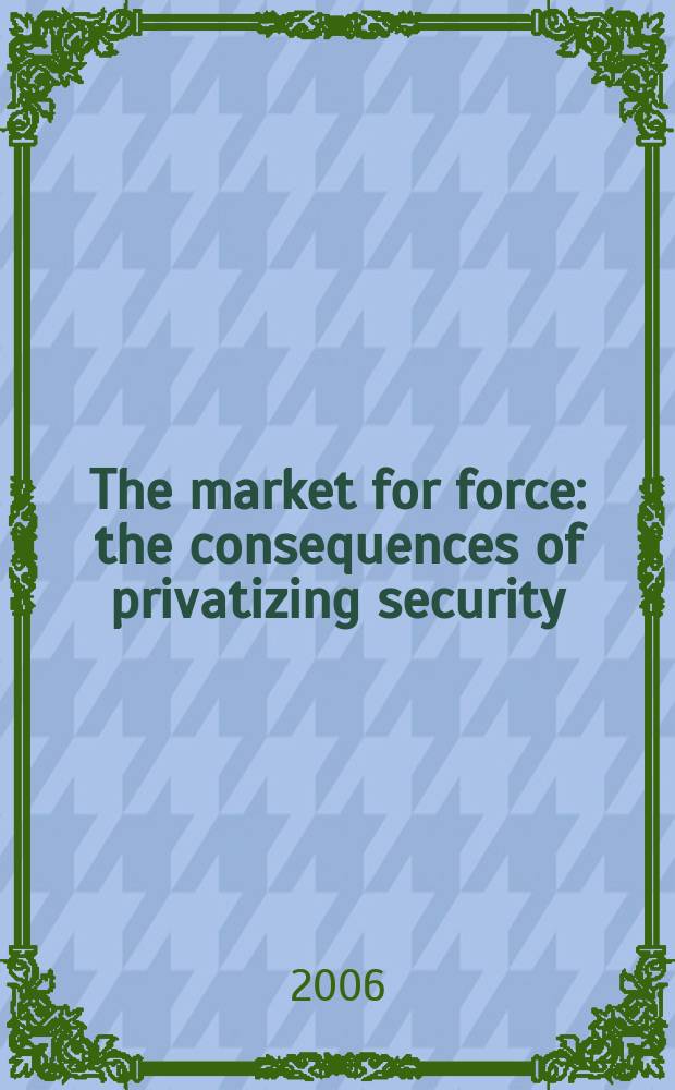 The market for force : the consequences of privatizing security = Рынок для Вооруженных сил: последствия приватизацированной безопасности