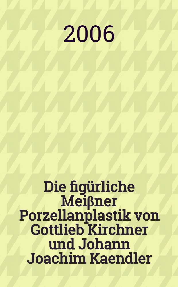 Die figürliche Meiβner Porzellanplastik von Gottlieb Kirchner und Johann Joachim Kaendler : Bestandskatalog der Porzellansammlung Staatliche Kunstsammlungen Dresden = Мейсенские фарфоровые скульптуры Готлиба Кирхнера и Иоганна Иоахима Кендлера