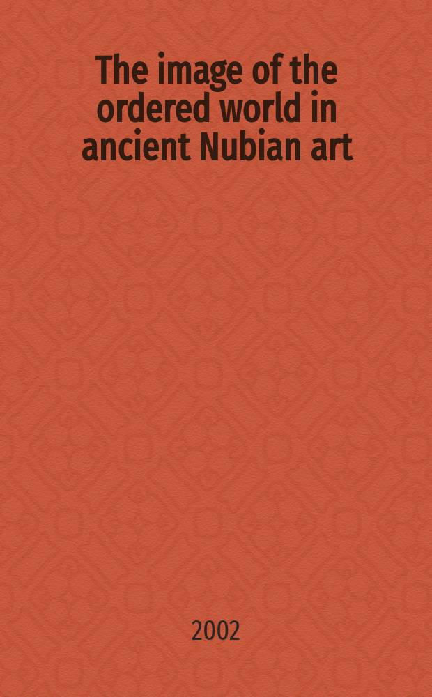 The image of the ordered world in ancient Nubian art : the construction of the Kushite mind, 800 BC - 300 AD = Образ упорядоченного мира в древнем нубийском искусстве