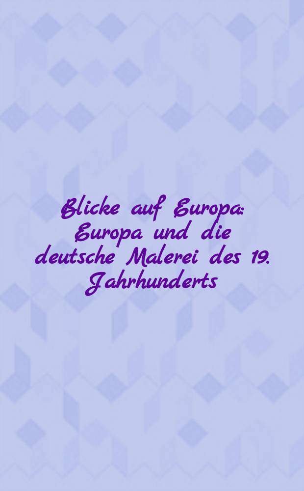 Blicke auf Europa : Europa und die deutsche Malerei des 19. Jahrhunderts : Katalog der Ausstellung der Staatlichen Museen zu Berlin etc., 8 März bis 20. Mai 2007, Palais des Beaux-Arts, Brüssel = Взгляд на Европу. Европа и немецкие живописцы 19 в.