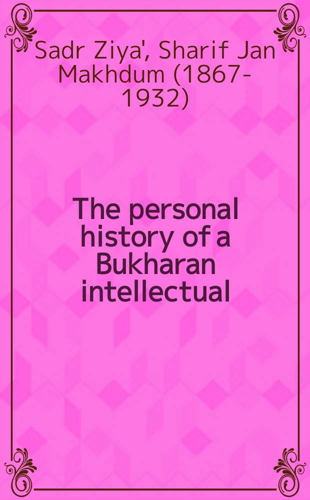 The personal history of a Bukharan intellectual : the diary of Muhammad-Sharīf-i Şadr-i Ziyā = Личная история бухарского интеллектуала