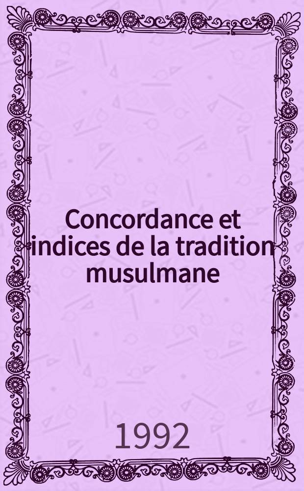 Concordance et indices de la tradition musulmane : les six livres, le Musnad d'al-Dārimī, le Muwatta', de Mālik, le Musnad de Ahmad ibn Hanbal tomes 1-8. Vol. 1-2