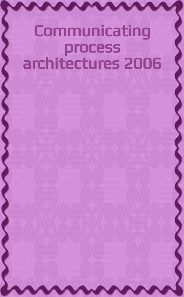 Communicating process architectures 2006 : WoTUG-29 : proceedings of the 29th WoTUG technical meeting, 17-20 September 2006, Napier university, Edinburgh, Scotland