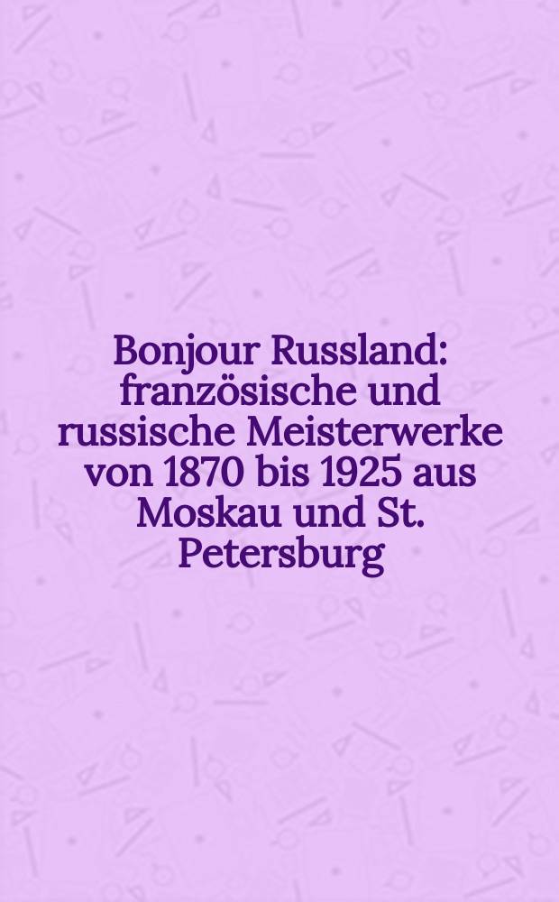 Bonjour Russland : franz&ouml;sische und russische Meisterwerke von 1870 bis 1925 aus Moskau und St. Petersburg : Pushkin Museum, Tret'yakov Galerie, Ermitage, Russisches Museum : anl&auml;sslich der Ausstellung Museum Kunst Palast, D&uuml;sseldorf, 15. September 2007 bis 6. Januar 2008, Royal academy of arts, London, 26. Januar bis 18. April 2008 = Здравствуй, Россия