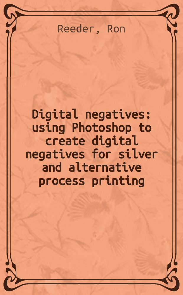 Digital negatives : using Photoshop to create digital negatives for silver and alternative process printing