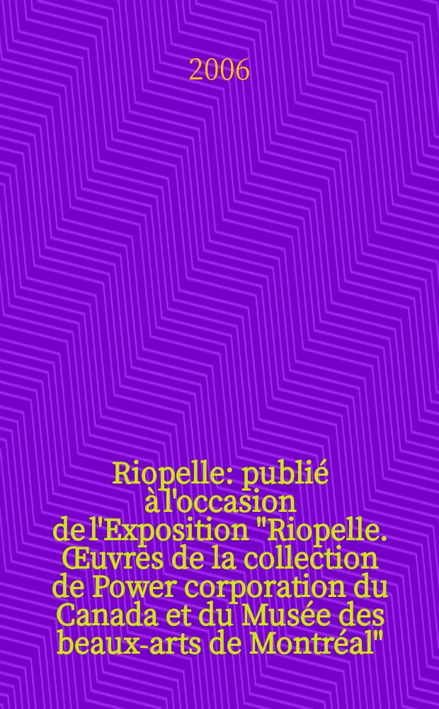 Riopelle : publié à l'occasion de l'Exposition "Riopelle. Œuvres de la collection de Power corporation du Canada et du Musée des beaux-arts de Montréal", Musée de l'Ermitage du 16 juin au 17 septembre 2006, Saint-Pétersbourg, Russie, Musée Cantini du 3 novembre 2006 au 4 février 2007, Marseille, France = Риопель