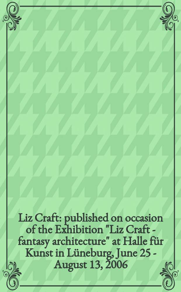 Liz Craft : published on occasion of the Exhibition "Liz Craft - fantasy architecture" at Halle f&uuml;r Kunst in L&uuml;neburg, June 25 - August 13, 2006 = Лиза Крафт