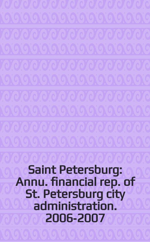 Saint Petersburg : [Annu. financial rep. of St. Petersburg city administration]. 2006-2007