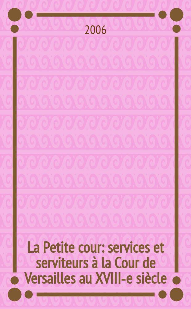 La Petite cour : services et serviteurs à la Cour de Versailles au XVIII-e siècle = Малый двор: службы и услуги Версальского двора в 18-м веке