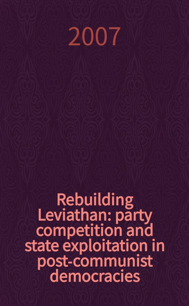 Rebuilding Leviathan : party competition and state exploitation in post-communist democracies = Восстановление Левиафана: политические партии в пост-коммунистических демократиях