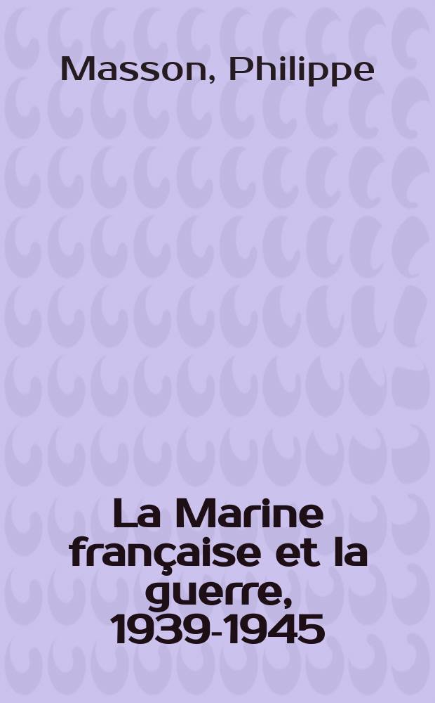 La Marine française et la guerre, 1939-1945 = Французский Военно-морской флот и война 1939 - 1945 гг.