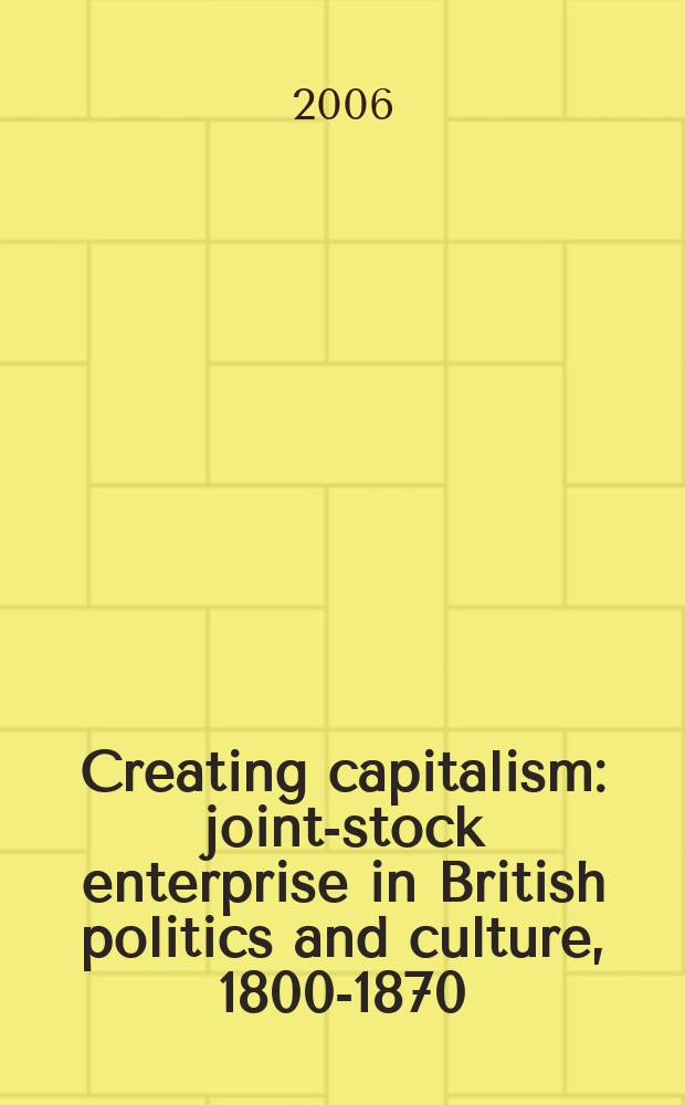 Creating capitalism : joint-stock enterprise in British politics and culture, 1800-1870 = Создание капитализма