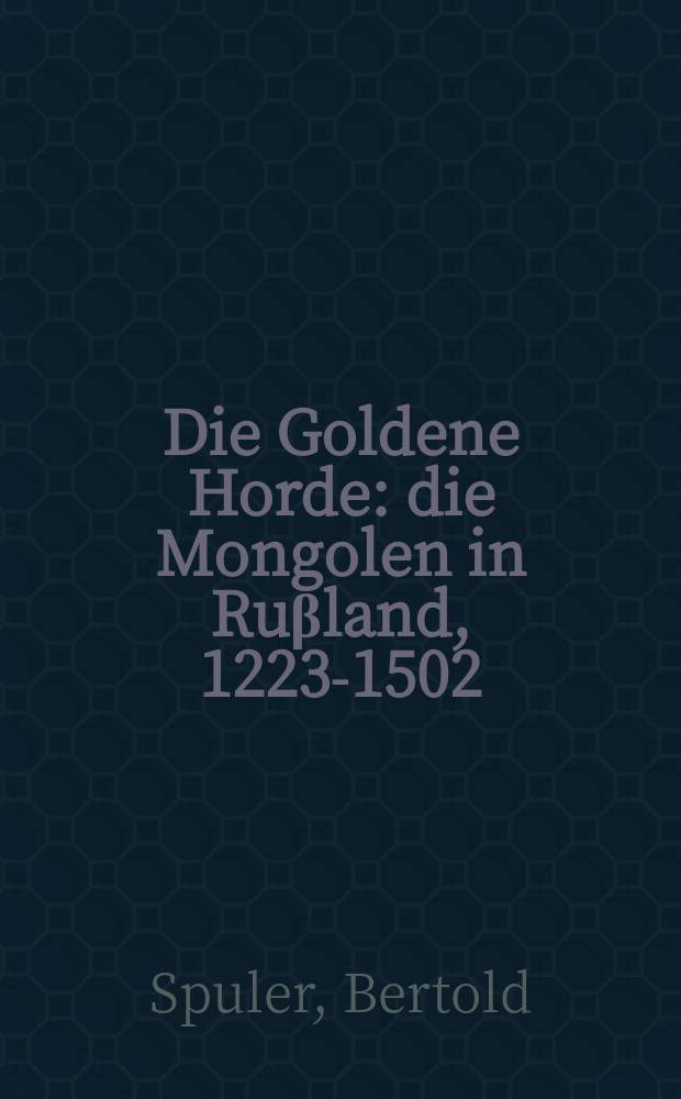 Die Goldene Horde : die Mongolen in Ru&beta;land, 1223-1502 = Золотая Орда: Монголы в России, 1223 - 1502