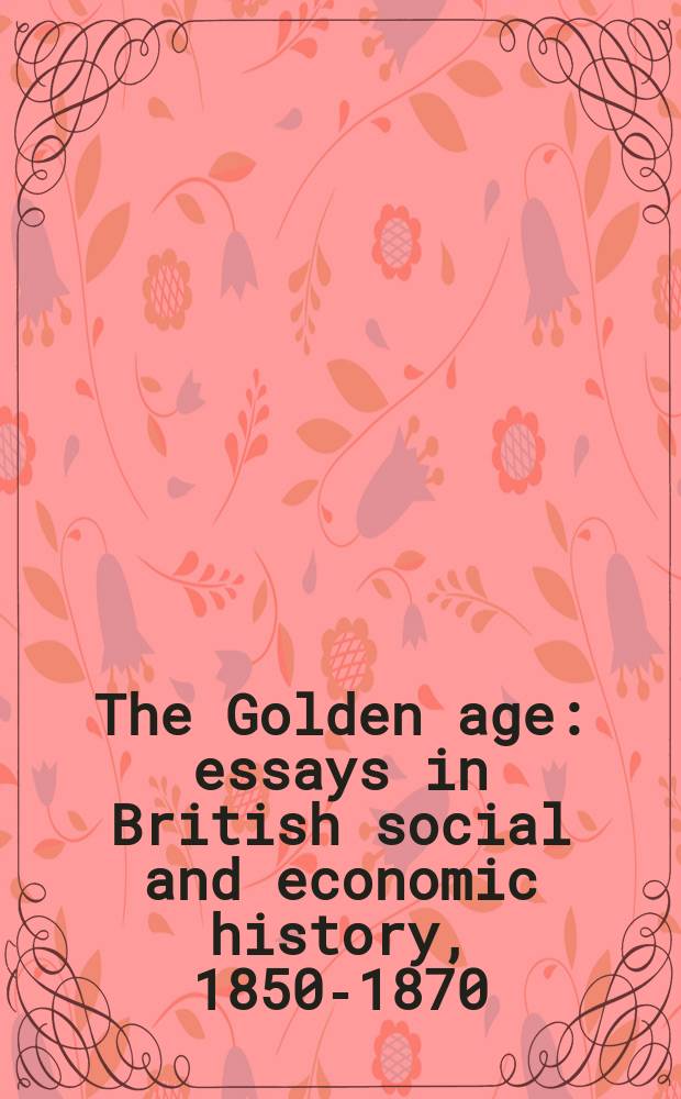 The Golden age : essays in British social and economic history, 1850-1870 : selected from a series of regular seminars of the Nottingham Trent history workshop at the Nottingham Trent university, 1997-1999 = Золотые годы