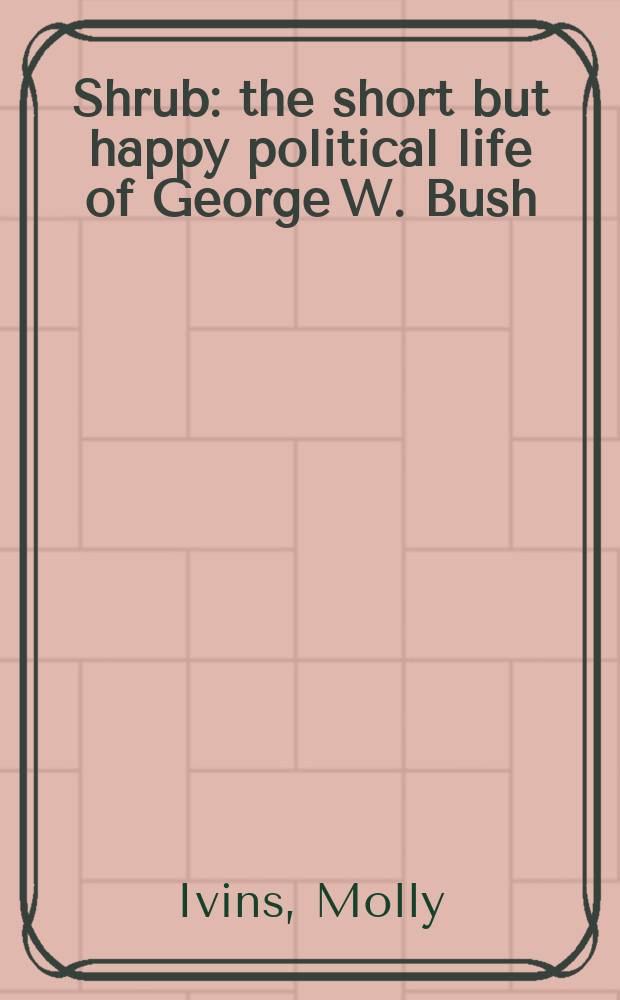 Shrub : the short but happy political life of George W. Bush = Куст: Короткая, но счастливая политическая жизнь Джорджа Буша