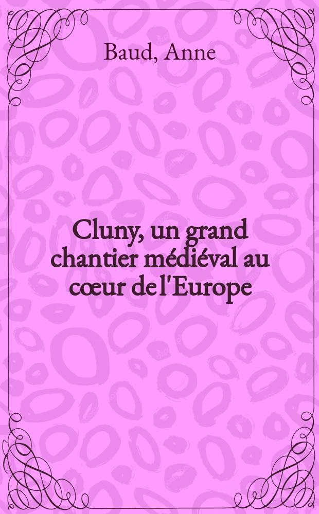 Cluny, un grand chantier médiéval au cœur de l'Europe = Клюни, величайшее средневековое строение в сердце Европы