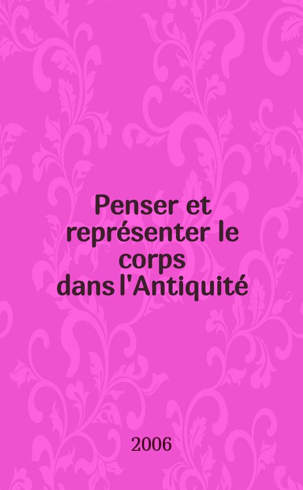 Penser et repr&eacute;senter le corps dans l'Antiquit&eacute; : actes du Colloque international de Rennes, 1-4 septembre 2004 = Представление и воспроизводство тел античного мира
