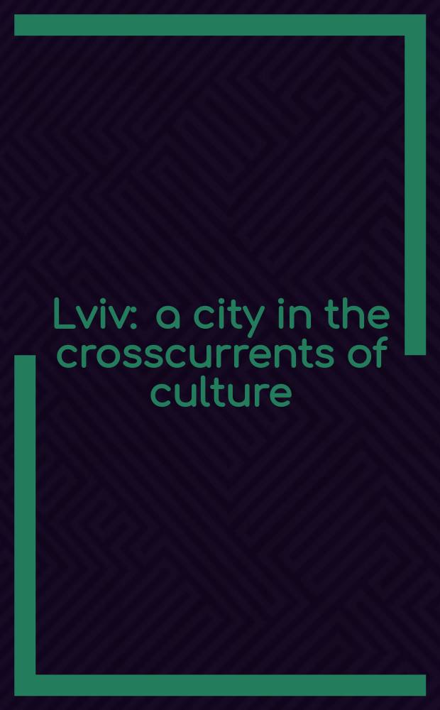 Lviv : a city in the crosscurrents of culture = Львов: Город на перекрестках культуры