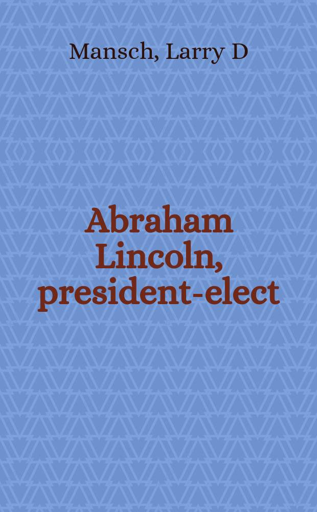 Abraham Lincoln, president-elect : the four critical months from election to inauguration = Авраам Линкольн, избранный президент: Четыре критических месяца от избрания до инаугурации