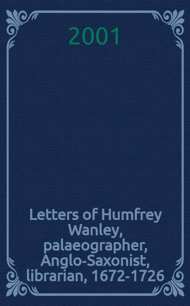 Letters of Humfrey Wanley, palaeographer, Anglo-Saxonist, librarian, 1672-1726 : with an appendix of documents