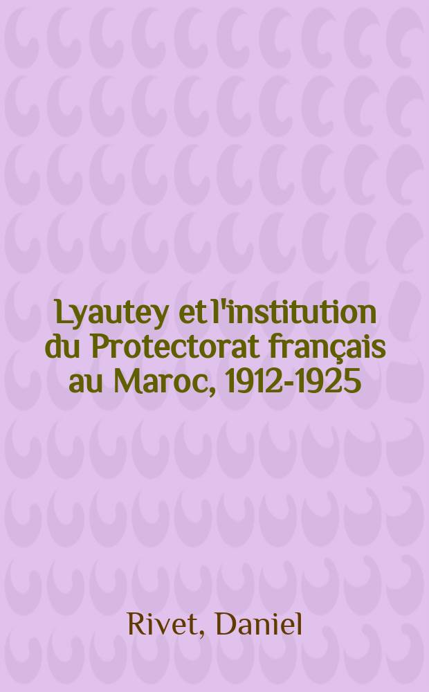 Lyautey et l'institution du Protectorat fran&ccedil;ais au Maroc, 1912-1925 = Лиоте и учреждение французского протектората, 1912 - 1925